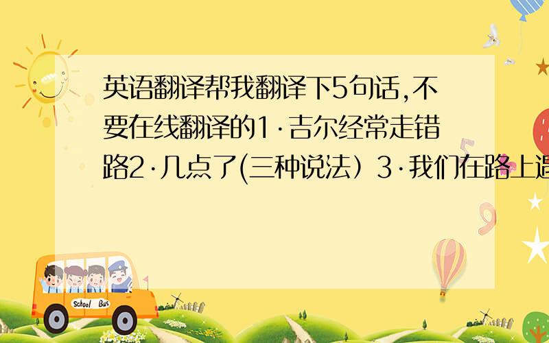 英语翻译帮我翻译下5句话,不要在线翻译的1·吉尔经常走错路2·几点了(三种说法）3·我们在路上遇到一只鸟4·他们现在不得