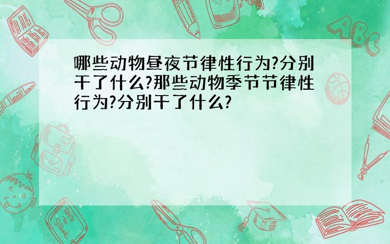 哪些动物昼夜节律性行为?分别干了什么?那些动物季节节律性行为?分别干了什么?