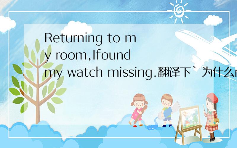 Returning to my room,Ifound my watch missing.翻译下`为什么missing要