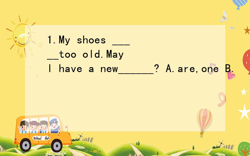 1.My shoes _____too old.May l have a new______? A.are,one B.