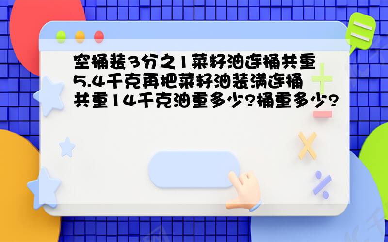 空桶装3分之1菜籽油连桶共重5.4千克再把菜籽油装满连桶共重14千克油重多少?桶重多少?