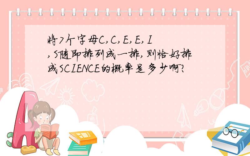 将7个字母C,C,E,E,I,S随即排列成一排,则恰好排成SCIENCE的概率是多少啊?