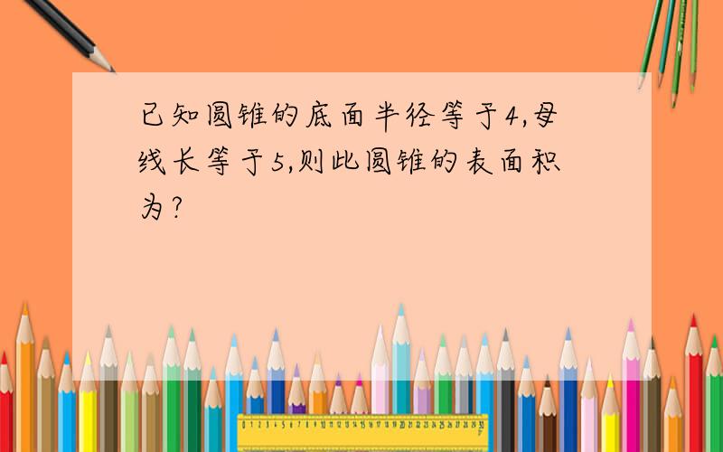 已知圆锥的底面半径等于4,母线长等于5,则此圆锥的表面积为?