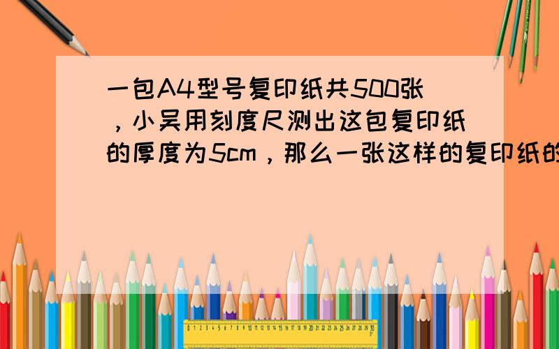 一包A4型号复印纸共500张，小吴用刻度尺测出这包复印纸的厚度为5cm，那么一张这样的复印纸的厚度为 mm。