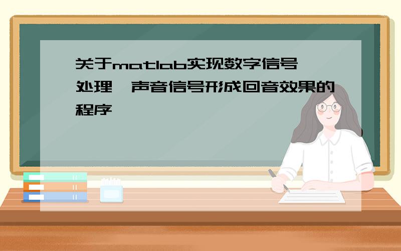 关于matlab实现数字信号处理,声音信号形成回音效果的程序