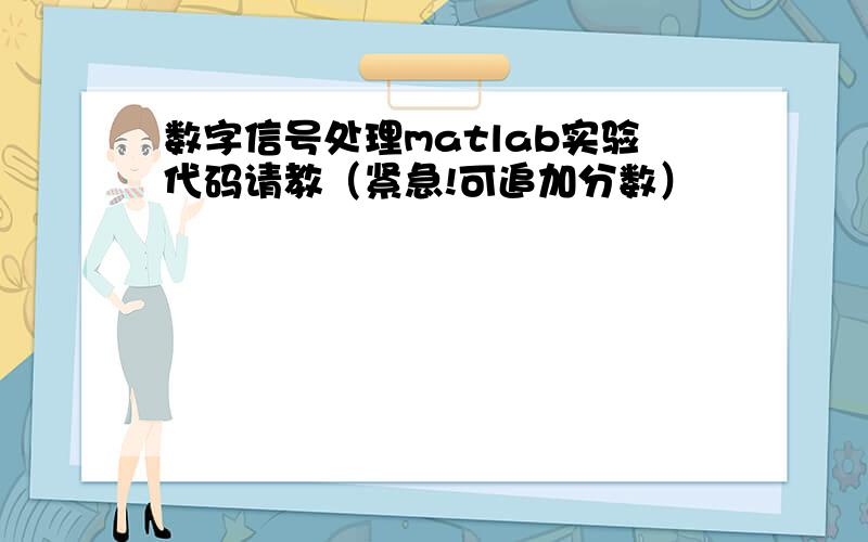 数字信号处理matlab实验代码请教（紧急!可追加分数）