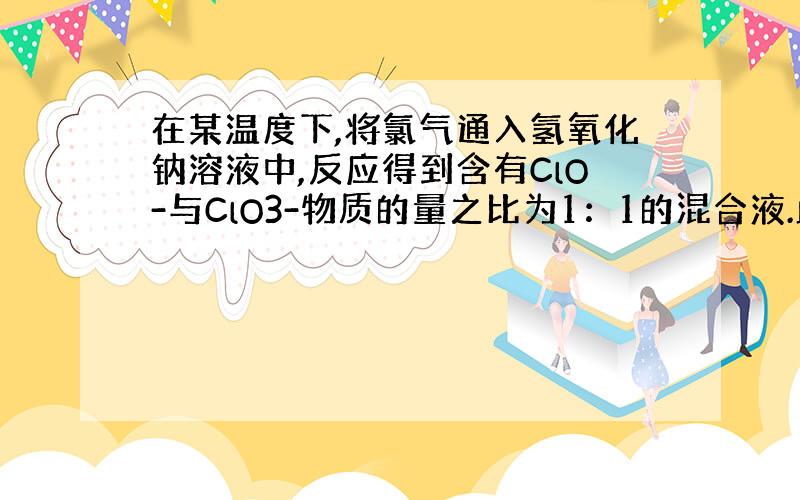 在某温度下,将氯气通入氢氧化钠溶液中,反应得到含有ClO-与ClO3-物质的量之比为1：1的混合液.此反应方程式为?