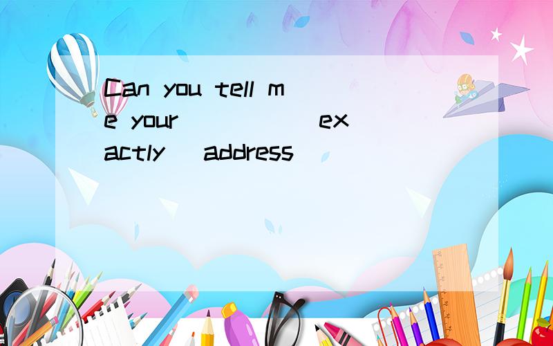 Can you tell me your ____(exactly) address