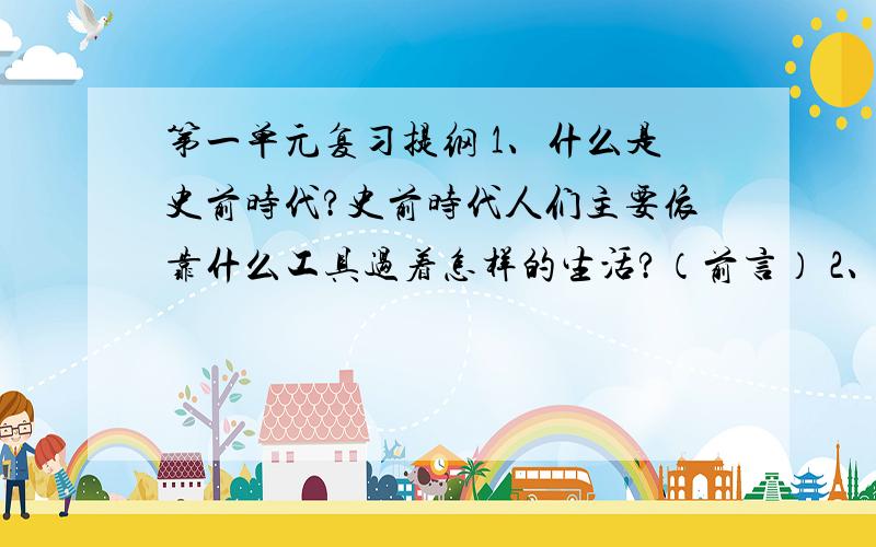 第一单元复习提纲 1、什么是史前时代?史前时代人们主要依靠什么工具过着怎样的生活?（前言） 2、 人类在史前时代的巨大进