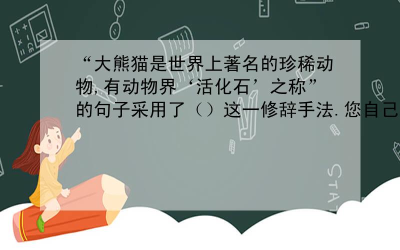 “大熊猫是世界上著名的珍稀动物,有动物界‘活化石’之称”的句子采用了（）这一修辞手法.您自己说