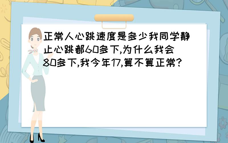 正常人心跳速度是多少我同学静止心跳都60多下,为什么我会80多下,我今年17,算不算正常?