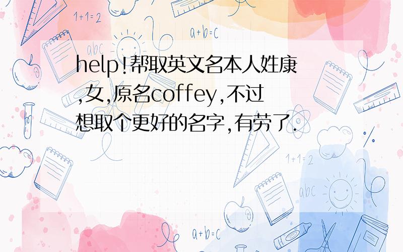 help!帮取英文名本人姓康,女,原名coffey,不过想取个更好的名字,有劳了.