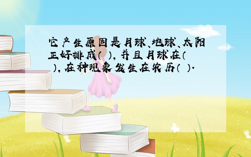 它产生原因是月球、地球、太阳正好排成（ ）,并且月球在（ ）,在种现象发生在农历（ ）.