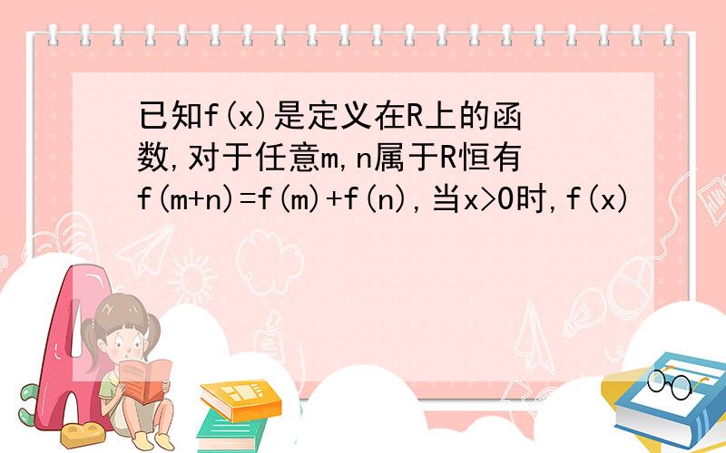 已知f(x)是定义在R上的函数,对于任意m,n属于R恒有f(m+n)=f(m)+f(n),当x>0时,f(x)