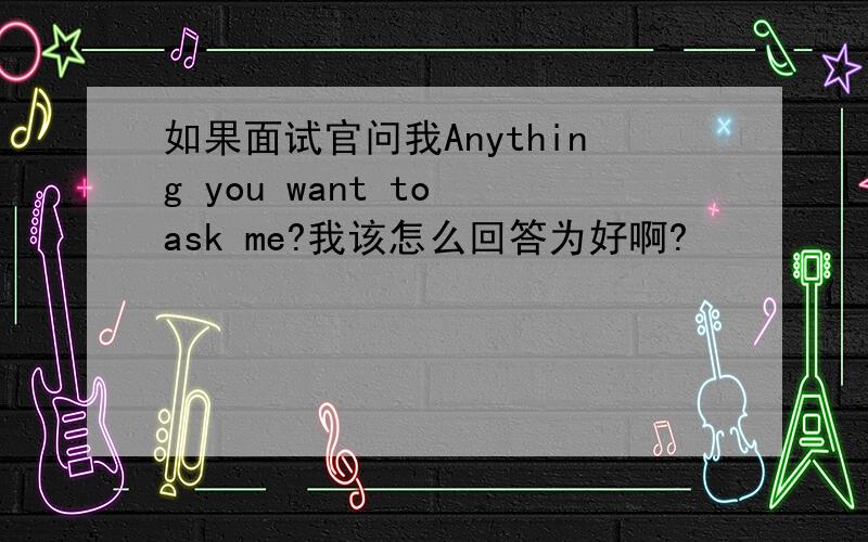 如果面试官问我Anything you want to ask me?我该怎么回答为好啊?