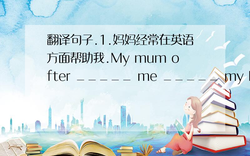 翻译句子.1.妈妈经常在英语方面帮助我.My mum ofter _____ me _____ my English.2