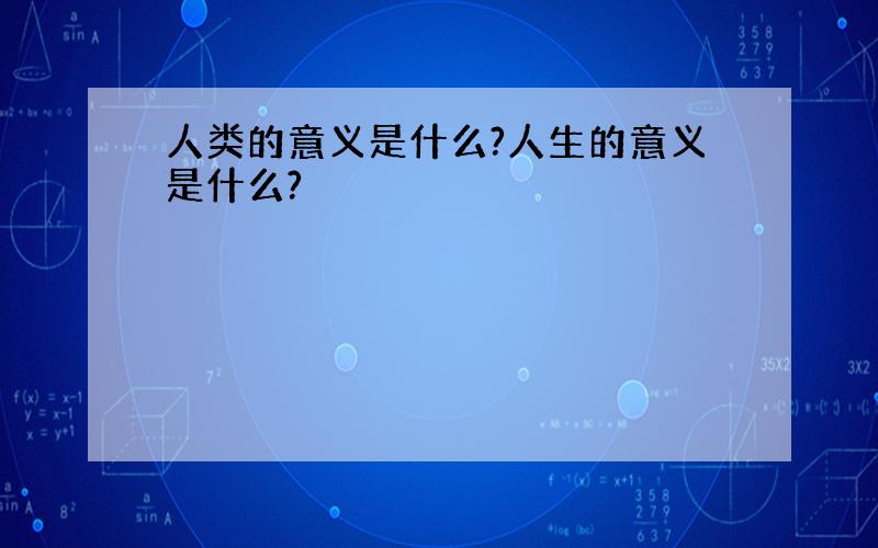 人类的意义是什么?人生的意义是什么?