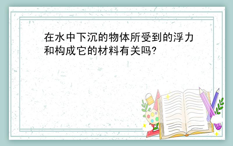 在水中下沉的物体所受到的浮力和构成它的材料有关吗?