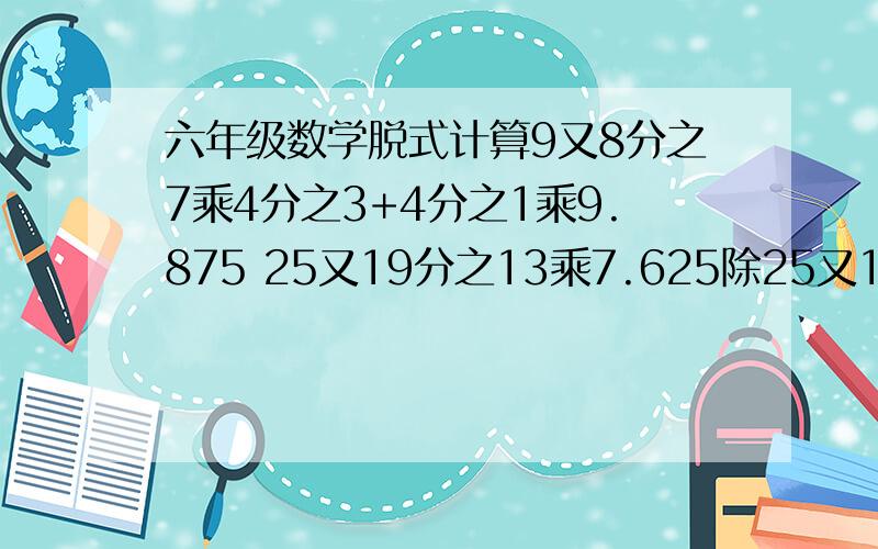 六年级数学脱式计算9又8分之7乘4分之3+4分之1乘9.875 25又19分之13乘7.625除25又19分之3+8分之