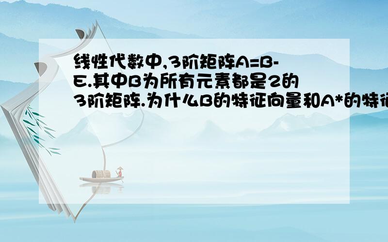 线性代数中,3阶矩阵A=B-E.其中B为所有元素都是2的3阶矩阵.为什么B的特征向量和A*的特征向量