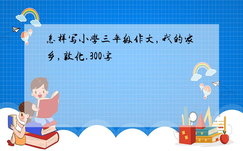 怎样写小学三年级作文，我的家乡，敦化.300字