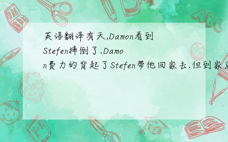 英语翻译有天,Damon看到Stefen摔倒了.Damon费力的背起了Stefen带他回家去.但到家后,Stefen的妈