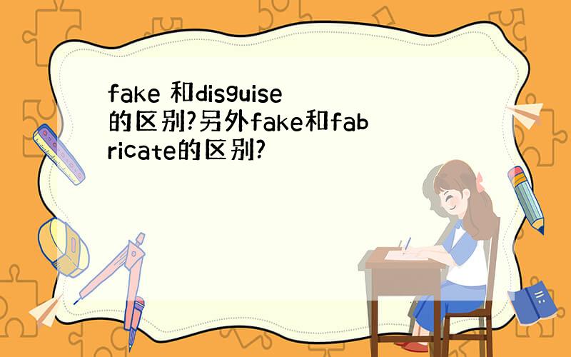 fake 和disguise的区别?另外fake和fabricate的区别?