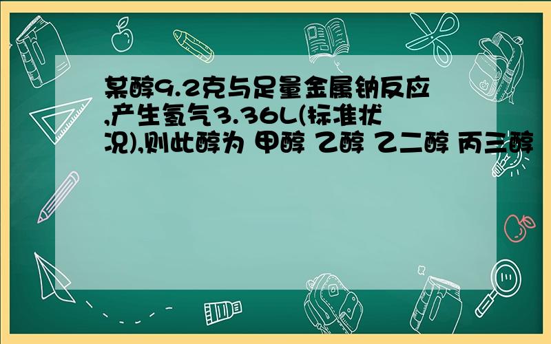 某醇9.2克与足量金属钠反应,产生氢气3.36L(标准状况),则此醇为 甲醇 乙醇 乙二醇 丙三醇