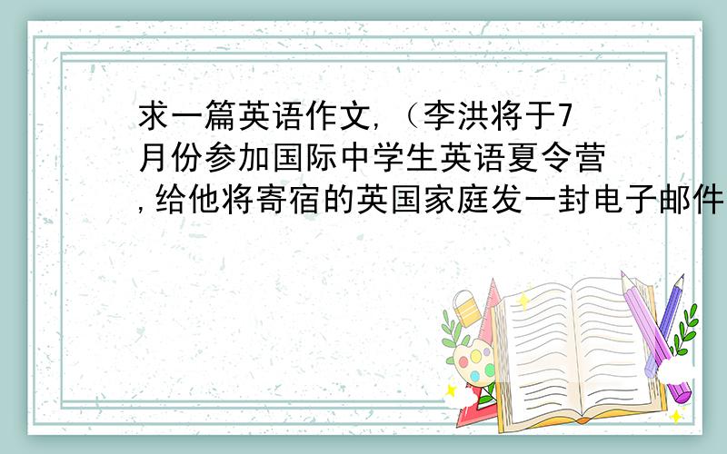 求一篇英语作文,（李洪将于7月份参加国际中学生英语夏令营,给他将寄宿的英国家庭发一封电子邮件,介...