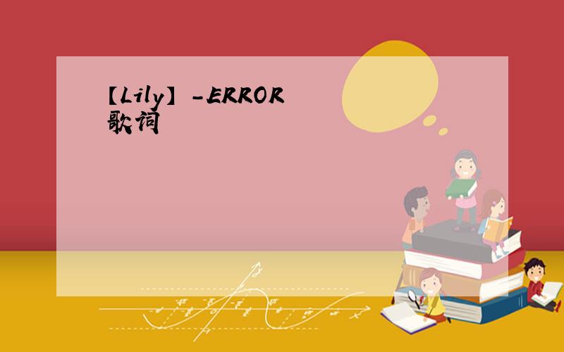 【Lily】 -ERROR 歌词