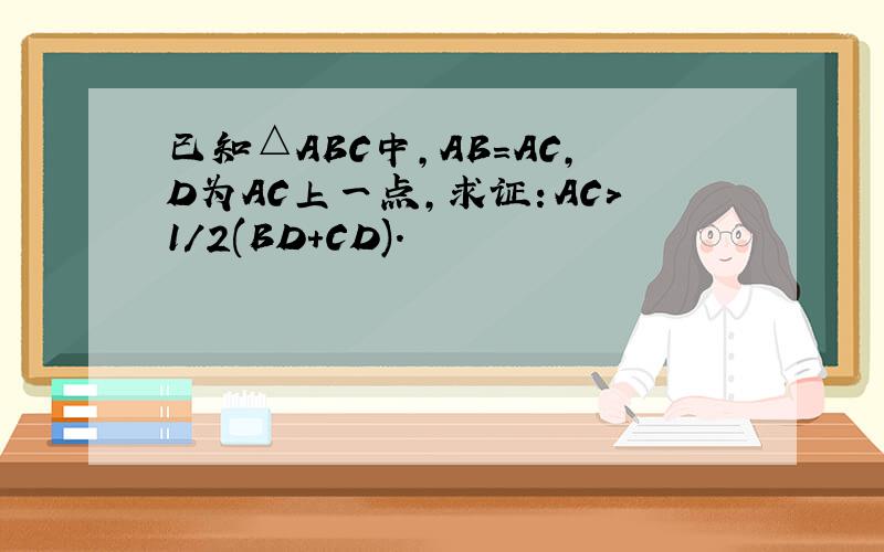 已知△ABC中,AB＝AC,D为AC上一点,求证：AC＞1/2(BD＋CD).