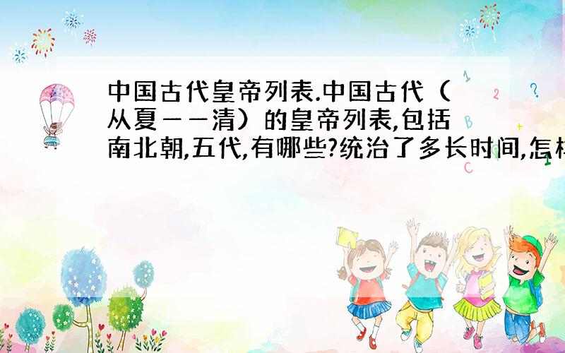 中国古代皇帝列表.中国古代（从夏――清）的皇帝列表,包括南北朝,五代,有哪些?统治了多长时间,怎样灭亡,被哪国灭的.要详