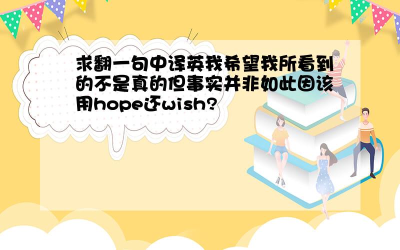 求翻一句中译英我希望我所看到的不是真的但事实并非如此因该用hope还wish?