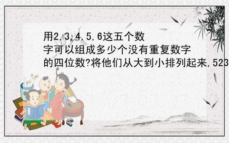 用2,3,4,5,6这五个数字可以组成多少个没有重复数字的四位数?将他们从大到小排列起来,5234是第几个数?