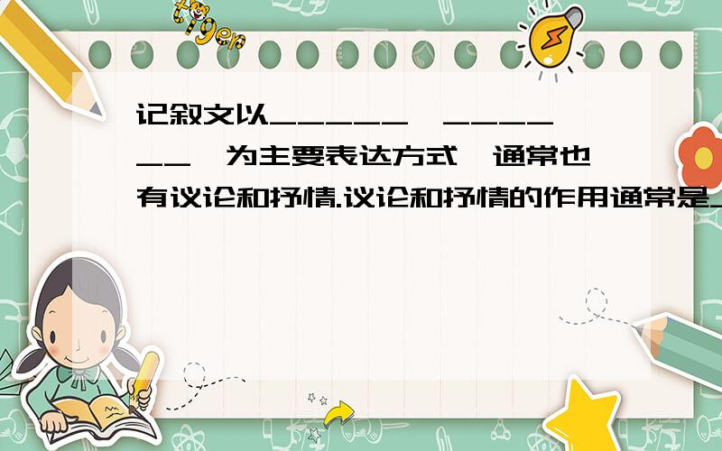 记叙文以_____,______,为主要表达方式,通常也有议论和抒情.议论和抒情的作用通常是______________