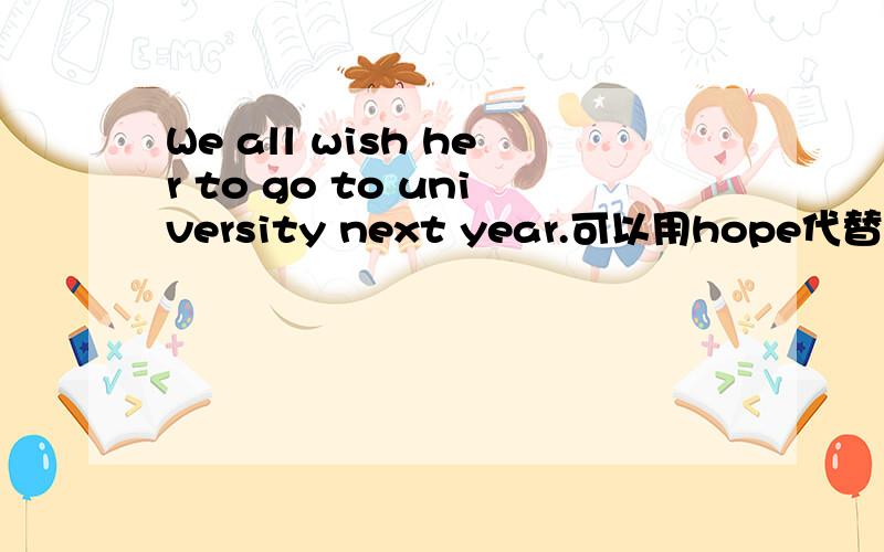 We all wish her to go to university next year.可以用hope代替wish吗