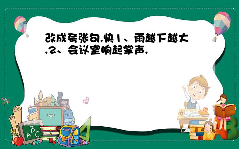 改成夸张句.快1、雨越下越大.2、会议室响起掌声.