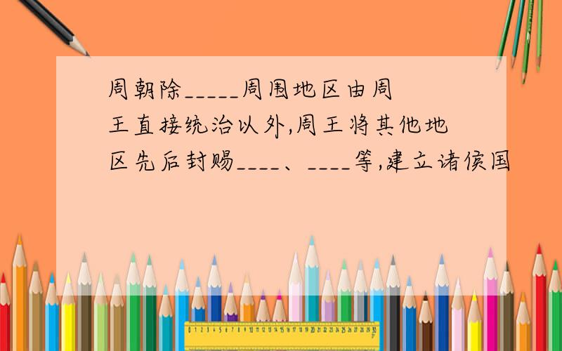 周朝除_____周围地区由周王直接统治以外,周王将其他地区先后封赐____、____等,建立诸侯国