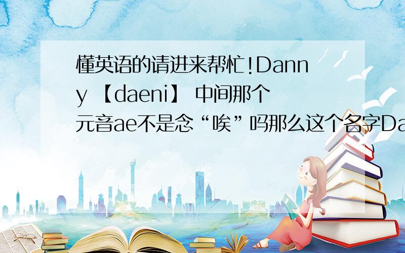 懂英语的请进来帮忙!Danny 【daeni】 中间那个元音ae不是念“唉”吗那么这个名字Danny ,中文翻译过来是丹