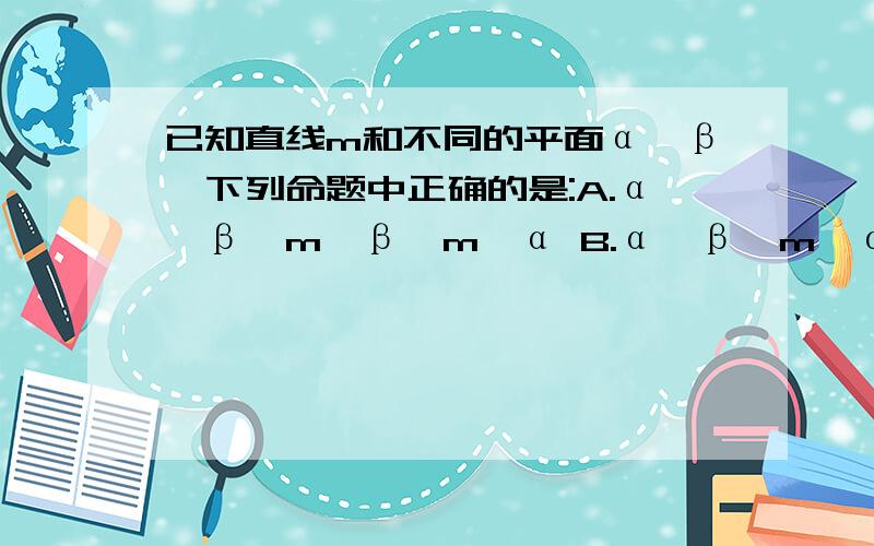 已知直线m和不同的平面α,β,下列命题中正确的是:A.α⊥β,m⊥β→m‖α B.α⊥β,m∈α→m⊥β C.m