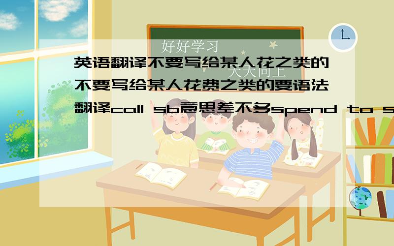 英语翻译不要写给某人花之类的不要写给某人花费之类的要语法翻译call sb意思差不多spend to sb的意思