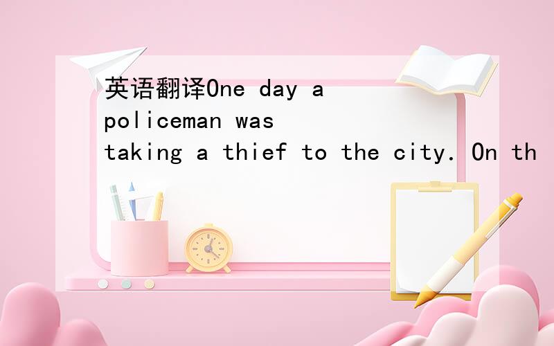 英语翻译One day a policeman was taking a thief to the city．On th