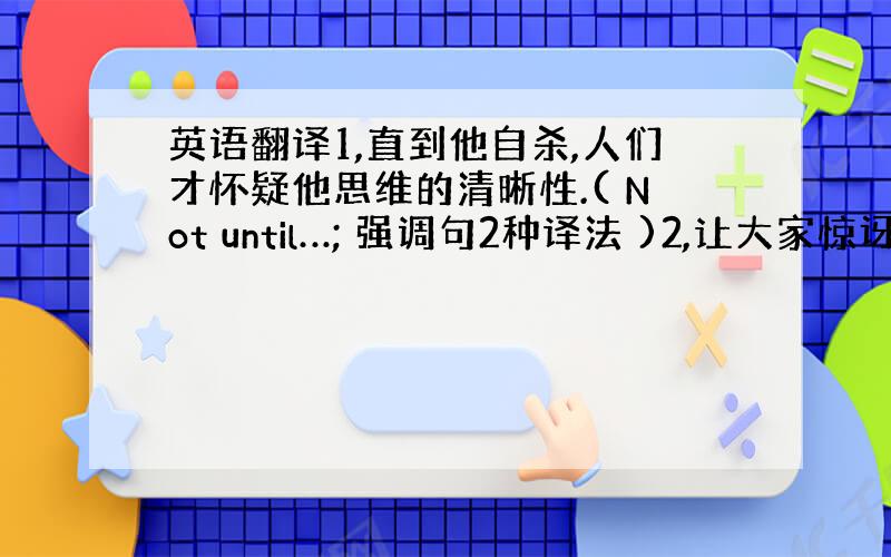 英语翻译1,直到他自杀,人们才怀疑他思维的清晰性.( Not until…; 强调句2种译法 )2,让大家惊讶的是,他只