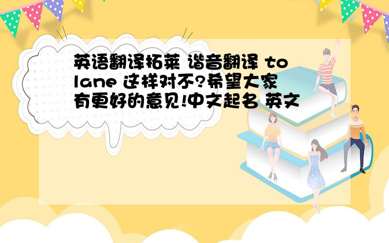 英语翻译拓莱 谐音翻译 tolane 这样对不?希望大家有更好的意见!中文起名 英文