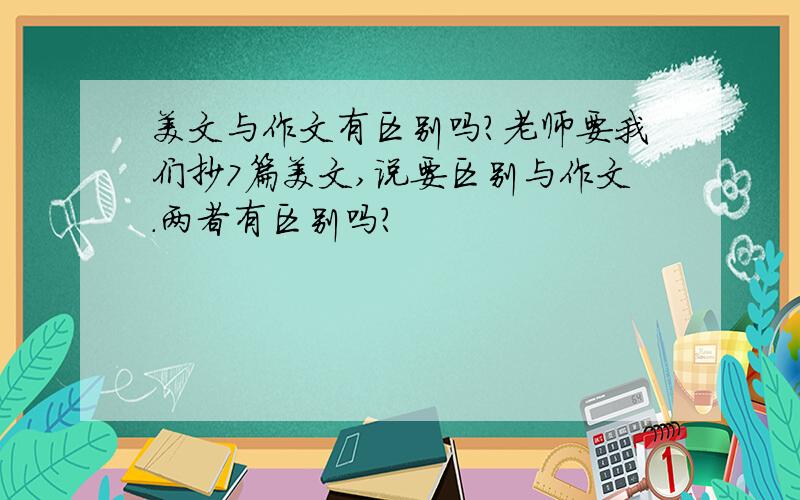 美文与作文有区别吗?老师要我们抄7篇美文,说要区别与作文.两者有区别吗?