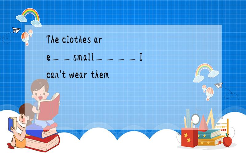 The clothes are__small____I can't wear them