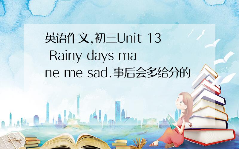 英语作文,初三Unit 13 Rainy days mane me sad.事后会多给分的