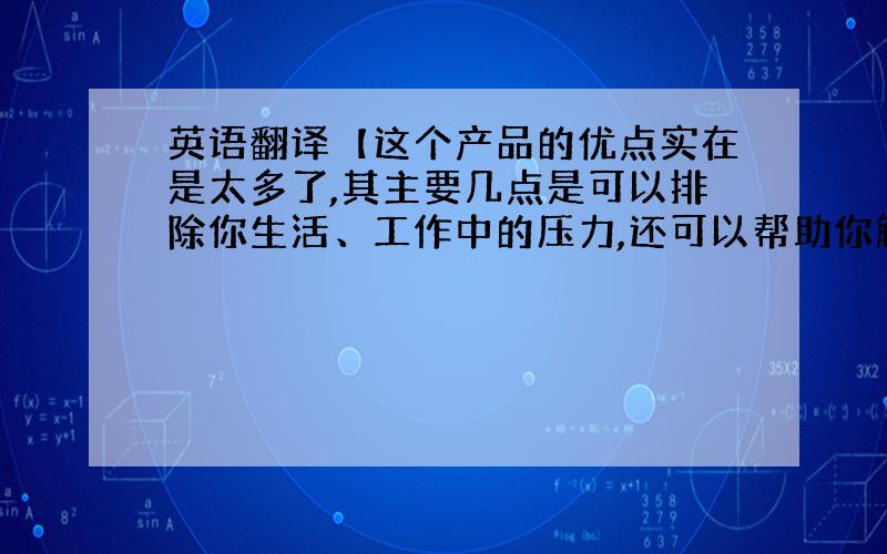 英语翻译【这个产品的优点实在是太多了,其主要几点是可以排除你生活、工作中的压力,还可以帮助你解决一些烦恼的事情.另外,有