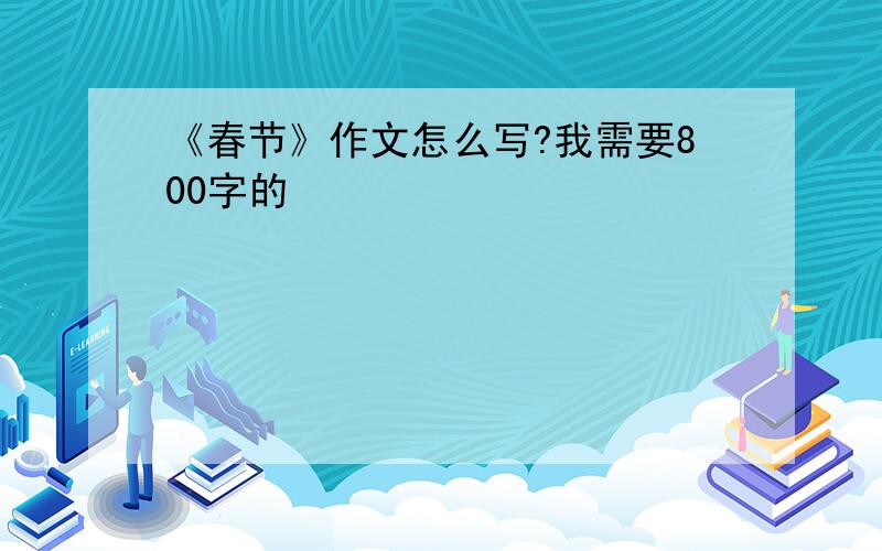 《春节》作文怎么写?我需要800字的