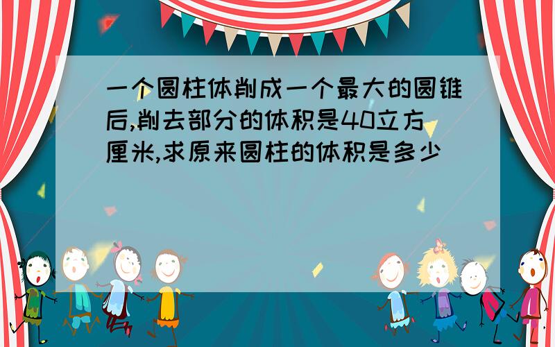 一个圆柱体削成一个最大的圆锥后,削去部分的体积是40立方厘米,求原来圆柱的体积是多少